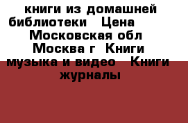 книги из домашней библиотеки › Цена ­ 100 - Московская обл., Москва г. Книги, музыка и видео » Книги, журналы   